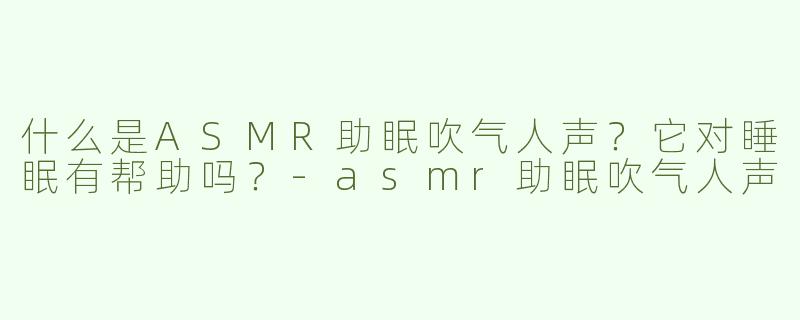 什么是ASMR助眠吹气人声？它对睡眠有帮助吗？-asmr助眠吹气人声