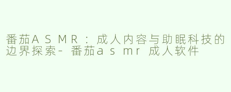 番茄ASMR：成人内容与助眠科技的边界探索-番茄asmr成人软件