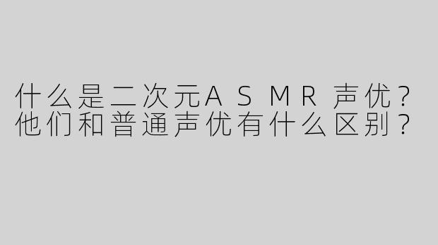 什么是二次元ASMR声优？他们和普通声优有什么区别？