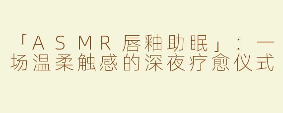 「ASMR唇釉助眠」：一场温柔触感的深夜疗愈仪式