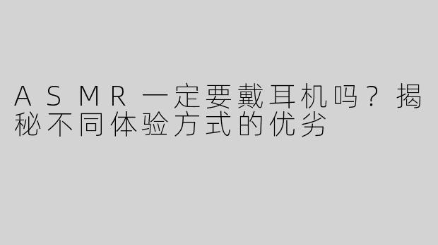 ASMR一定要戴耳机吗？揭秘不同体验方式的优劣
