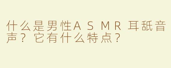 什么是男性ASMR耳舐音声？它有什么特点？