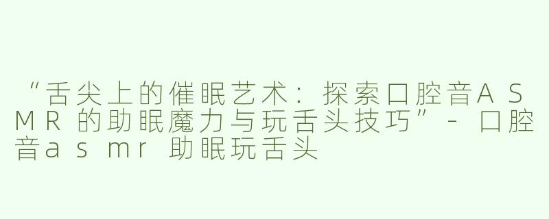 “舌尖上的催眠艺术：探索口腔音ASMR的助眠魔力与玩舌头技巧”-口腔音asmr助眠玩舌头
