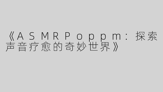 《ASMRPoppm：探索声音疗愈的奇妙世界》