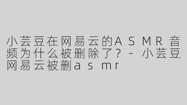 小芸豆在网易云的ASMR音频为什么被删除了？-小芸豆网易云被删asmr