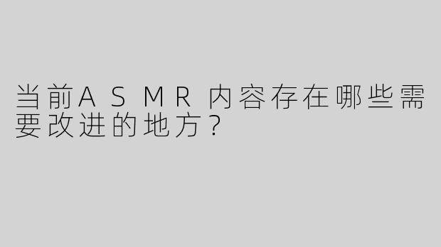当前ASMR内容存在哪些需要改进的地方？