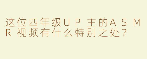这位四年级UP主的ASMR视频有什么特别之处？