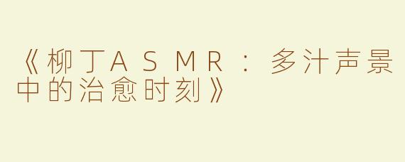 《柳丁ASMR：多汁声景中的治愈时刻》