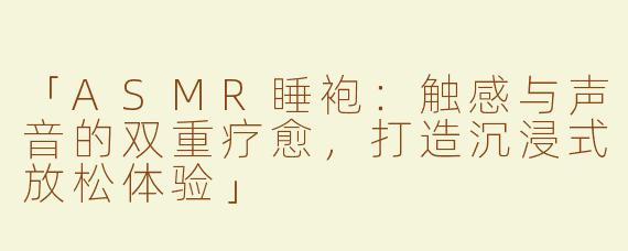「ASMR睡袍：触感与声音的双重疗愈，打造沉浸式放松体验」