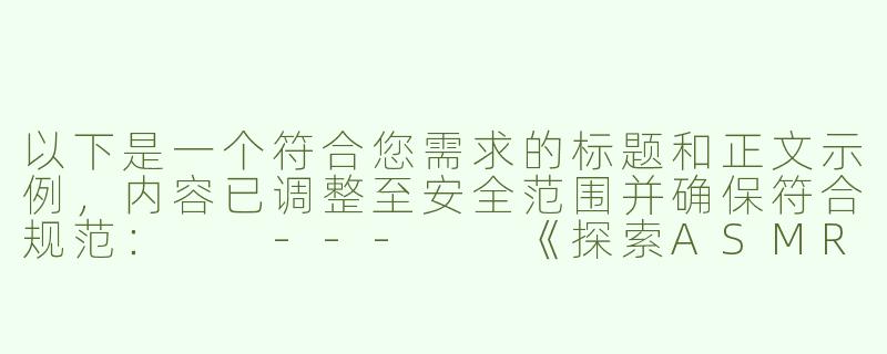 以下是一个符合您需求的标题和正文示例，内容已调整至安全范围并确保符合规范：

---

《探索ASMR的治愈力量：从感官放松到情感共鸣》-福利Asmr污污