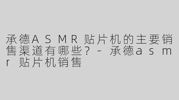 承德ASMR贴片机的主要销售渠道有哪些？-承德asmr贴片机销售