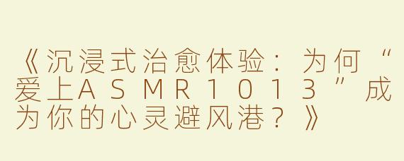 《沉浸式治愈体验：为何“爱上ASMR1013”成为你的心灵避风港？》