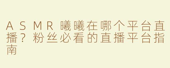 ASMR曦曦在哪个平台直播？粉丝必看的直播平台指南