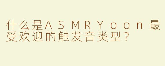 什么是ASMRYoon最受欢迎的触发音类型？