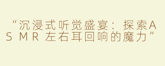“沉浸式听觉盛宴：探索ASMR左右耳回响的魔力”