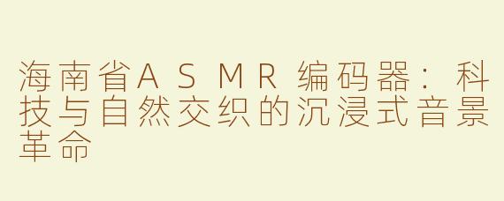 海南省ASMR编码器：科技与自然交织的沉浸式音景革命