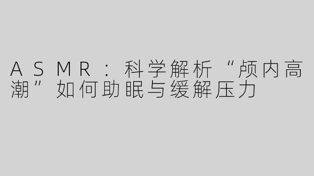 ASMR：科学解析“颅内高潮”如何助眠与缓解压力