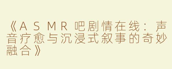 《ASMR吧剧情在线：声音疗愈与沉浸式叙事的奇妙融合》