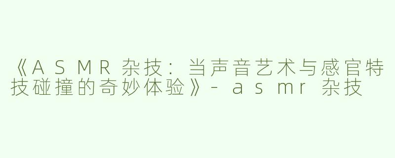 《ASMR杂技：当声音艺术与感官特技碰撞的奇妙体验》-asmr杂技