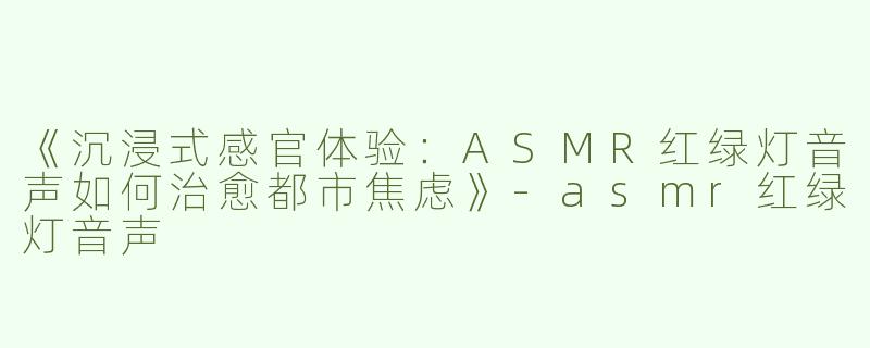 《沉浸式感官体验：ASMR红绿灯音声如何治愈都市焦虑》-asmr红绿灯音声