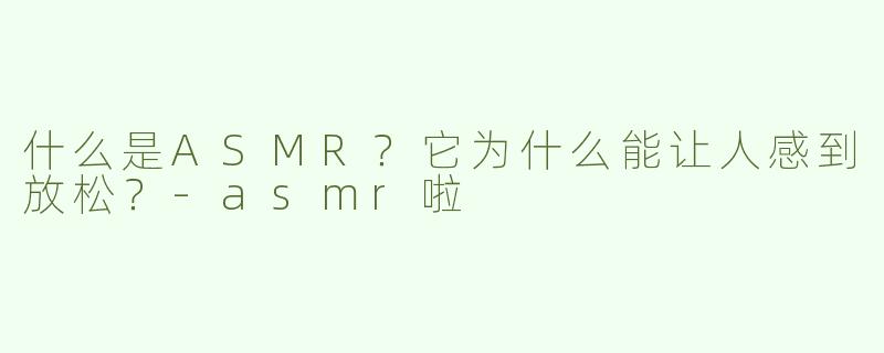 什么是ASMR？它为什么能让人感到放松？