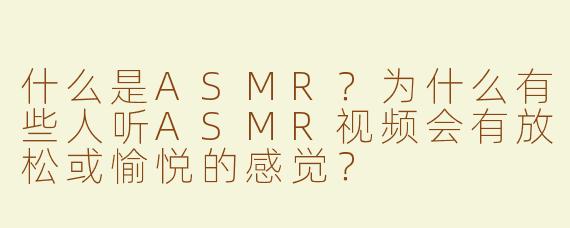 什么是ASMR？为什么有些人听ASMR视频会有放松或愉悦的感觉？