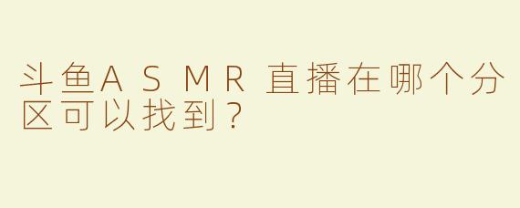 斗鱼ASMR直播在哪个分区可以找到？