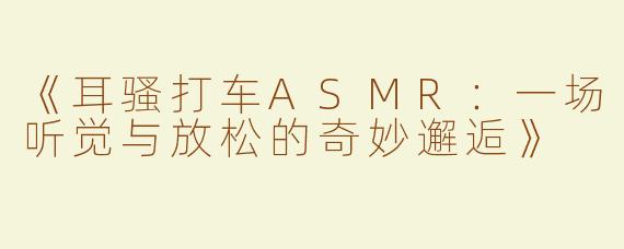 《耳骚打车ASMR：一场听觉与放松的奇妙邂逅》