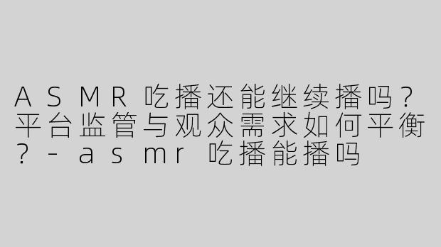 ASMR吃播还能继续播吗？平台监管与观众需求如何平衡？-asmr吃播能播吗