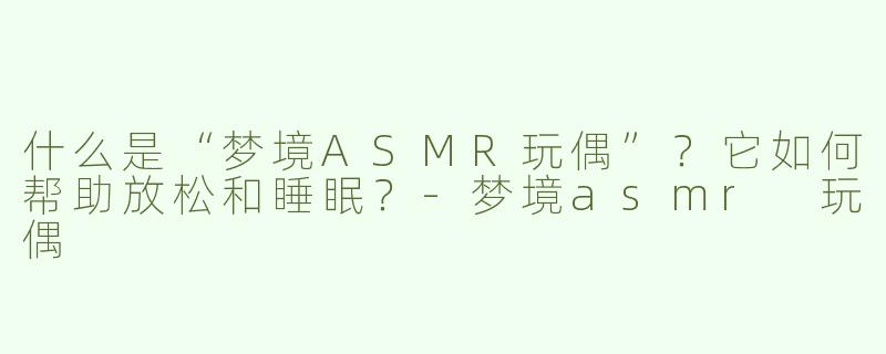 什么是“梦境ASMR玩偶”？它如何帮助放松和睡眠？-梦境asmr 玩偶