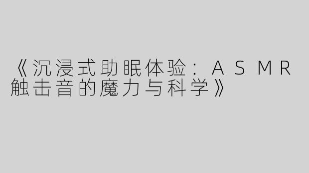 《沉浸式助眠体验：ASMR触击音的魔力与科学》
