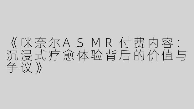 《咪奈尔ASMR付费内容：沉浸式疗愈体验背后的价值与争议》