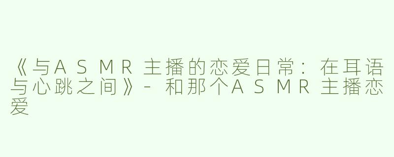《与ASMR主播的恋爱日常：在耳语与心跳之间》-和那个ASMR主播恋爱