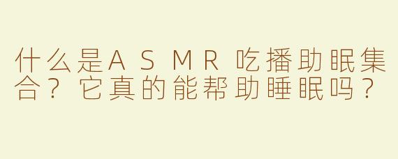 什么是ASMR吃播助眠集合？它真的能帮助睡眠吗？