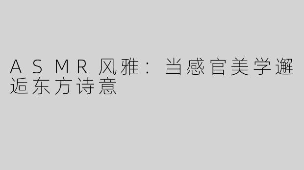 ASMR风雅：当感官美学邂逅东方诗意