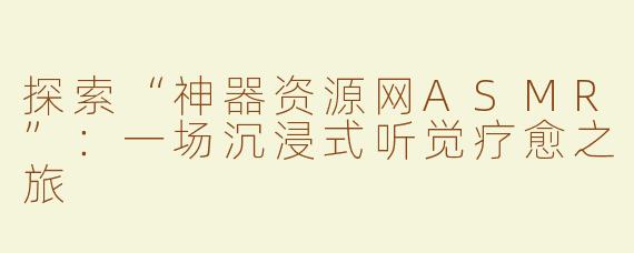 探索“神器资源网ASMR”：一场沉浸式听觉疗愈之旅