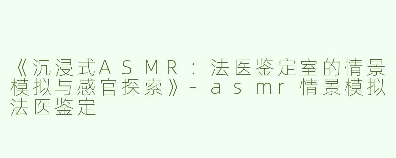 《沉浸式ASMR：法医鉴定室的情景模拟与感官探索》-asmr情景模拟法医鉴定