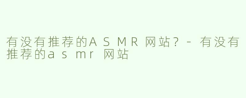 有没有推荐的ASMR网站？-有没有推荐的asmr网站