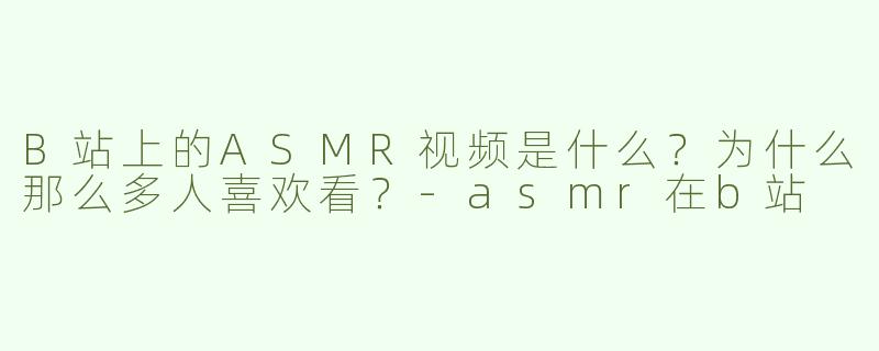 B站上的ASMR视频是什么？为什么那么多人喜欢看？
