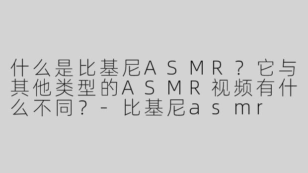 什么是比基尼ASMR？它与其他类型的ASMR视频有什么不同？-比基尼asmr