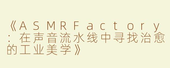 《ASMRFactory：在声音流水线中寻找治愈的工业美学》