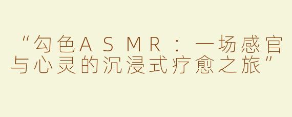 “勾色ASMR：一场感官与心灵的沉浸式疗愈之旅”