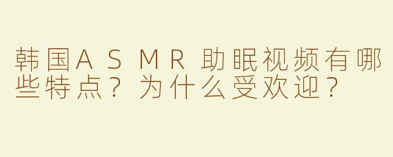韩国ASMR助眠视频有哪些特点？为什么受欢迎？