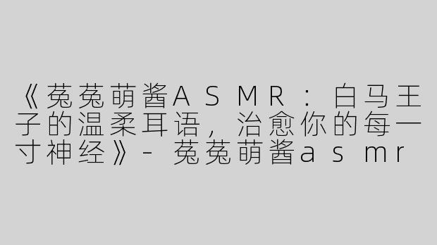 《菟菟萌酱ASMR：白马王子的温柔耳语，治愈你的每一寸神经》-菟菟萌酱asmr白马王子