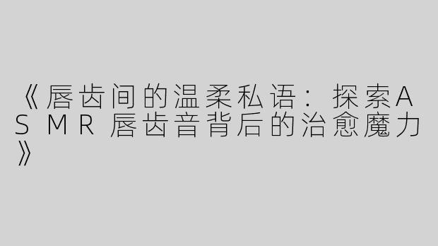《唇齿间的温柔私语：探索ASMR唇齿音背后的治愈魔力》