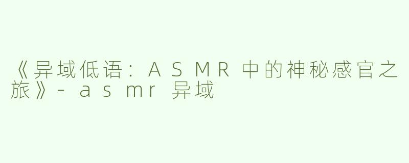 《异域低语：ASMR中的神秘感官之旅》-asmr异域