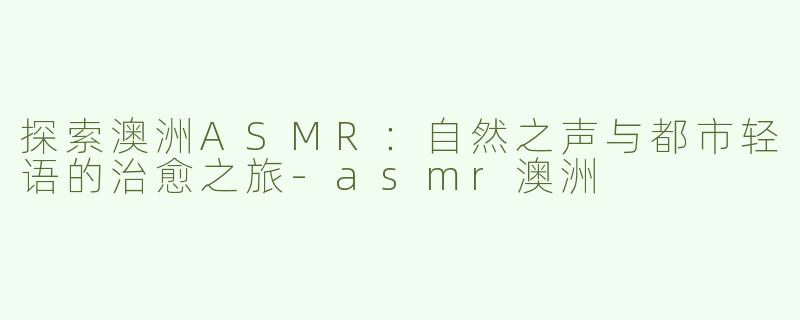 探索澳洲ASMR：自然之声与都市轻语的治愈之旅-asmr澳洲