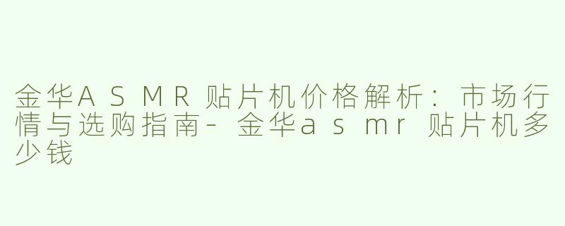 金华ASMR贴片机价格解析：市场行情与选购指南-金华asmr贴片机多少钱