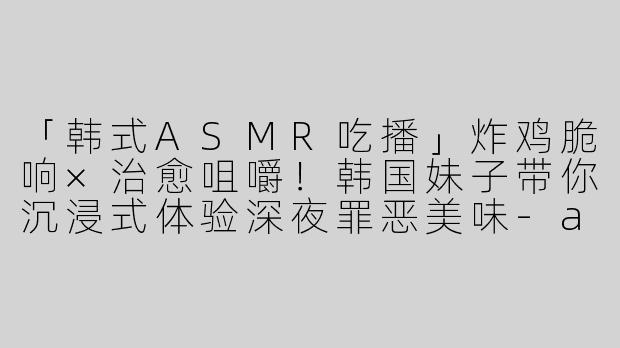 「韩式ASMR吃播」炸鸡脆响×治愈咀嚼！韩国妹子带你沉浸式体验深夜罪恶美味