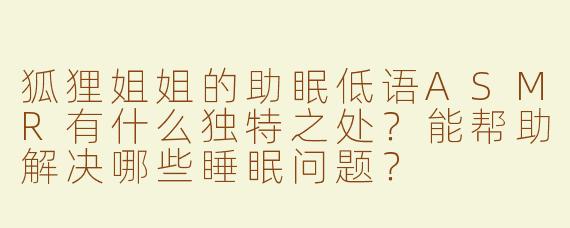 狐狸姐姐的助眠低语ASMR有什么独特之处？能帮助解决哪些睡眠问题？